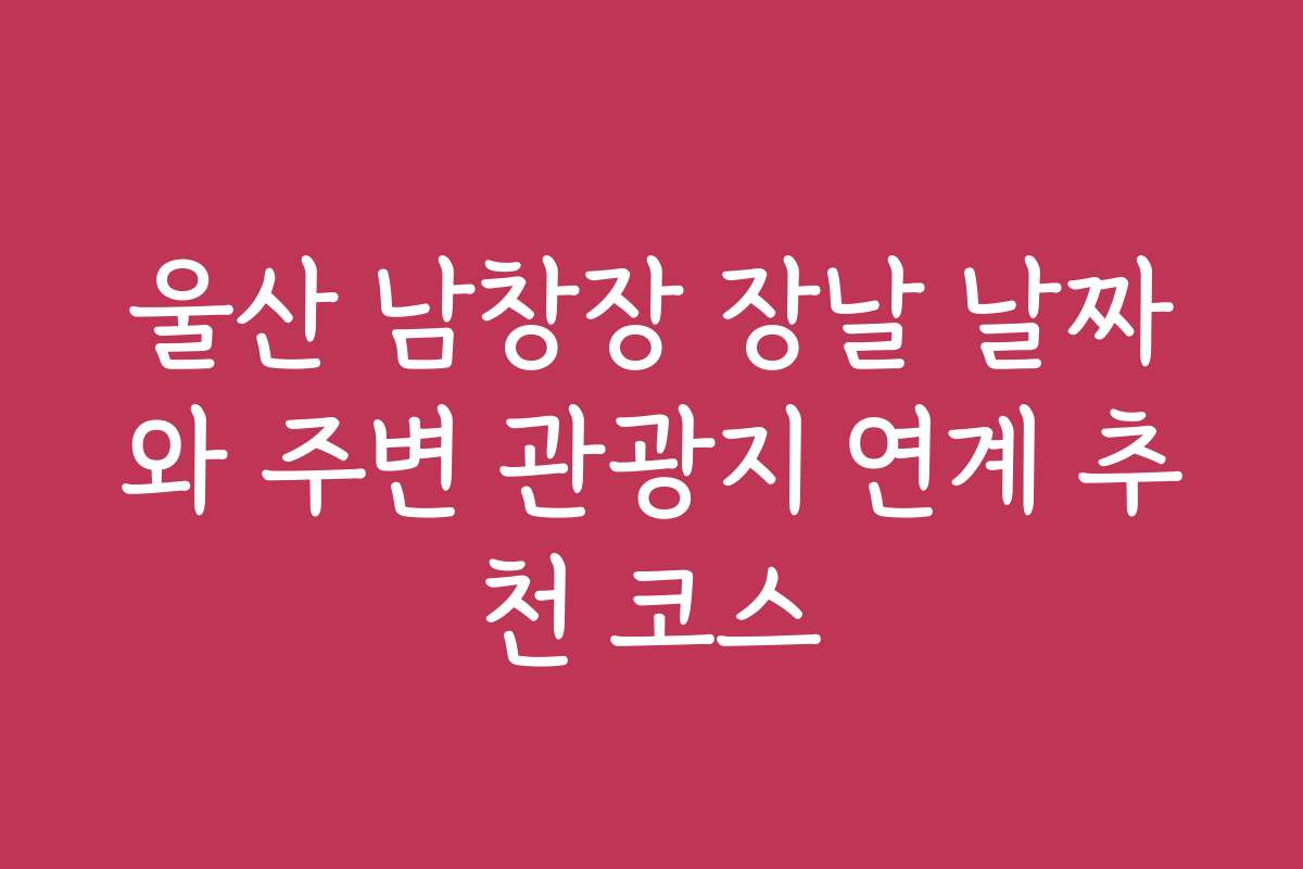 울산 남창장 장날 날짜와 주변 관광지 연계 추천 코스 울산 남창장 장날 날짜와 주변 관광지 연계 추천 코스