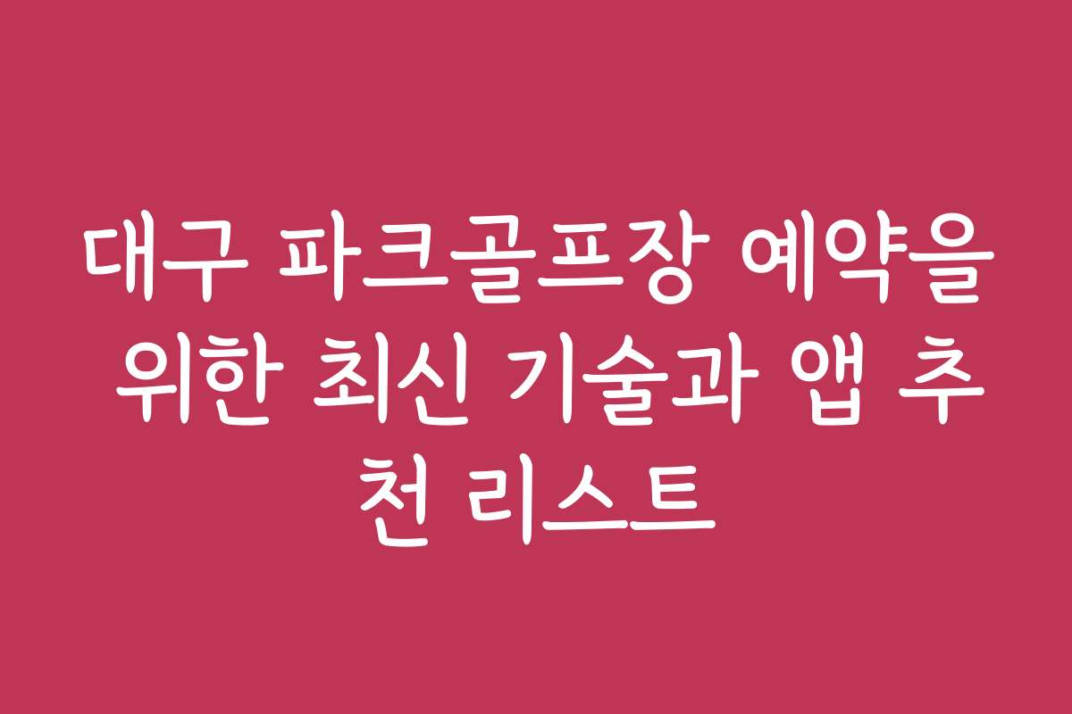 대구 파크골프장 예약을 위한 최신 기술과 앱 추천 리스트