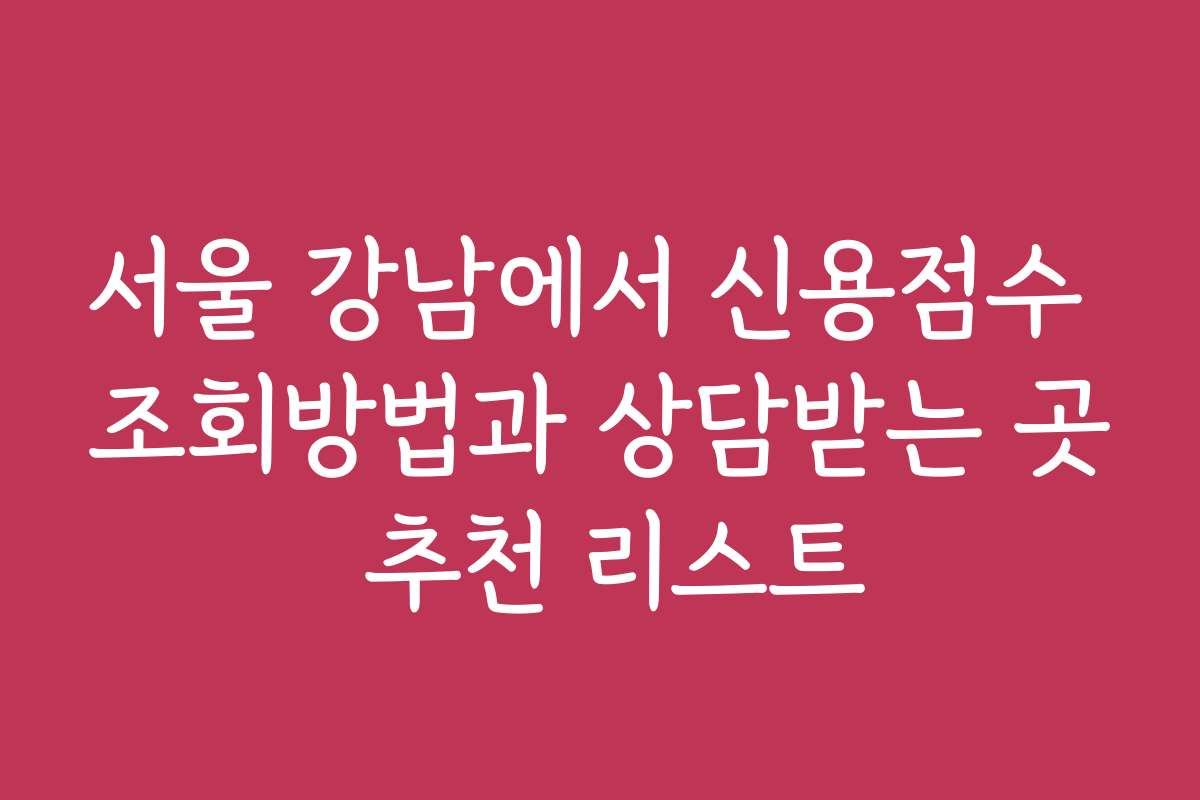 서울 강남에서 신용점수 조회방법과 상담받는 곳 추천 리스트