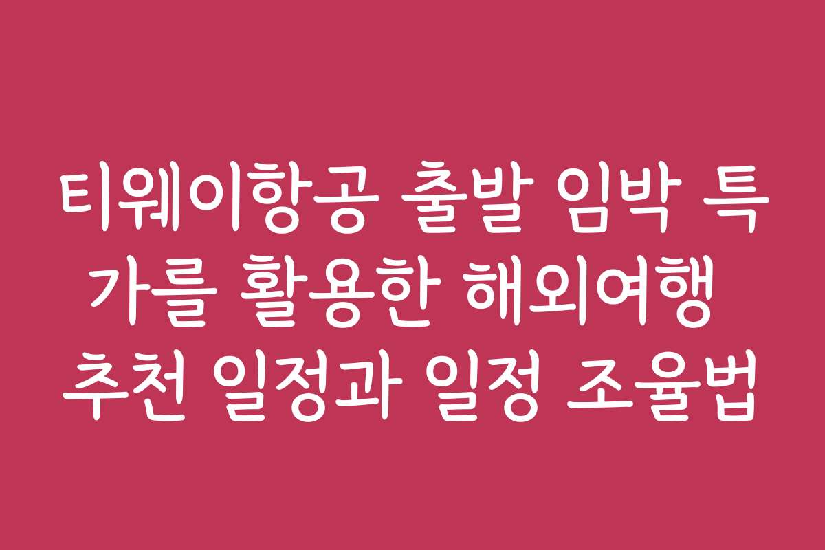티웨이항공 출발 임박 특가를 활용한 해외여행 추천 일정과 일정 조율법