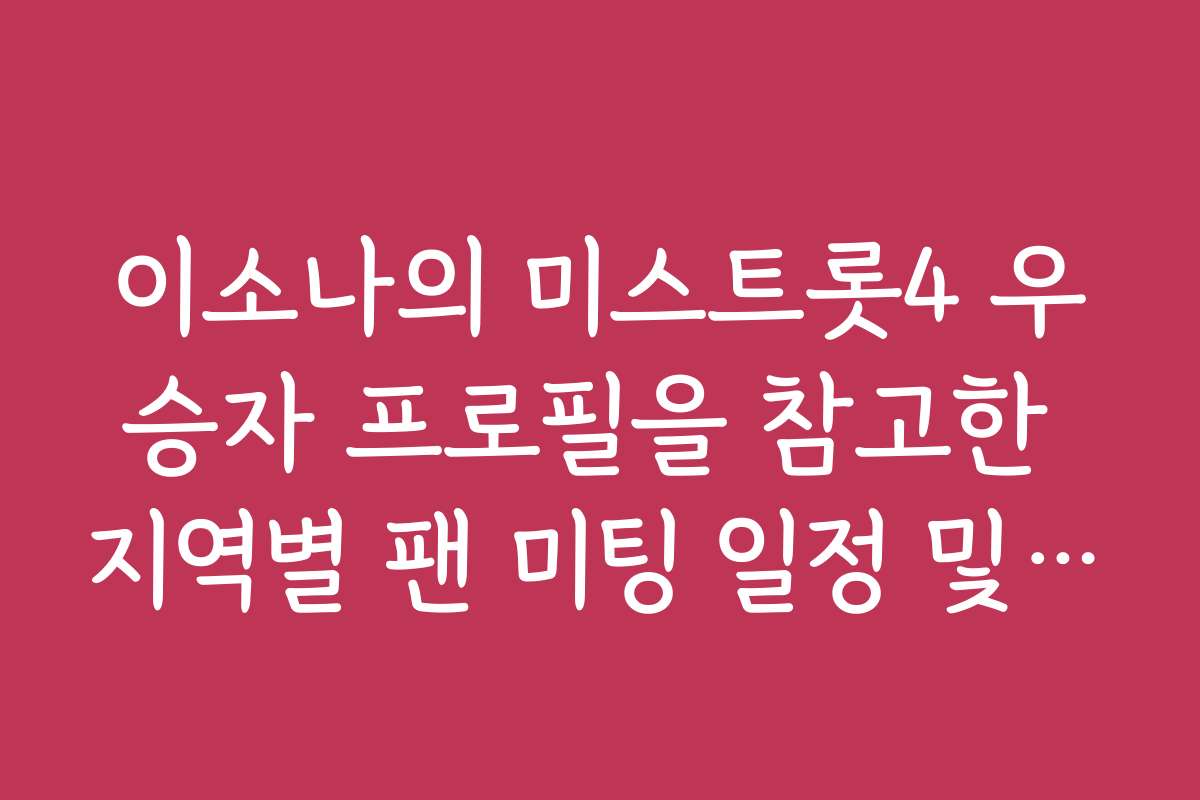이소나의 미스트롯4 우승자 프로필을 참고한 지역별 팬 미팅 일정 및 후기