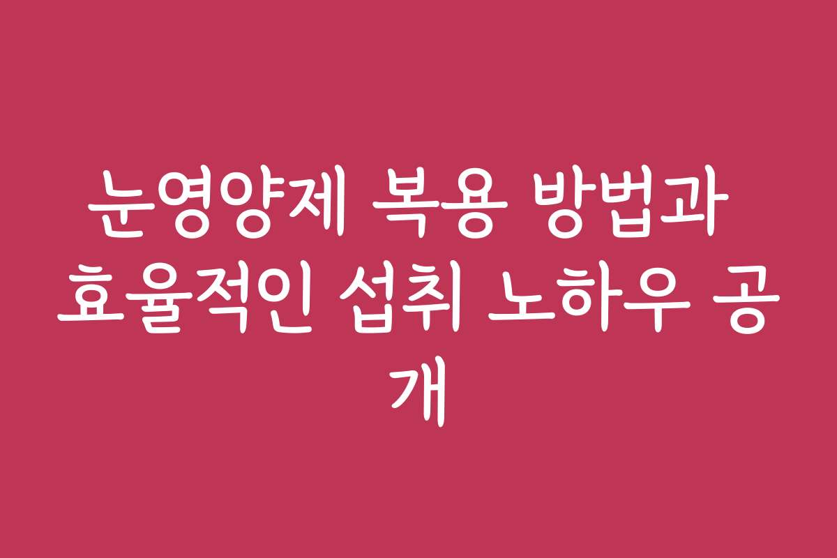 눈영양제 복용 방법과 효율적인 섭취 노하우 공개