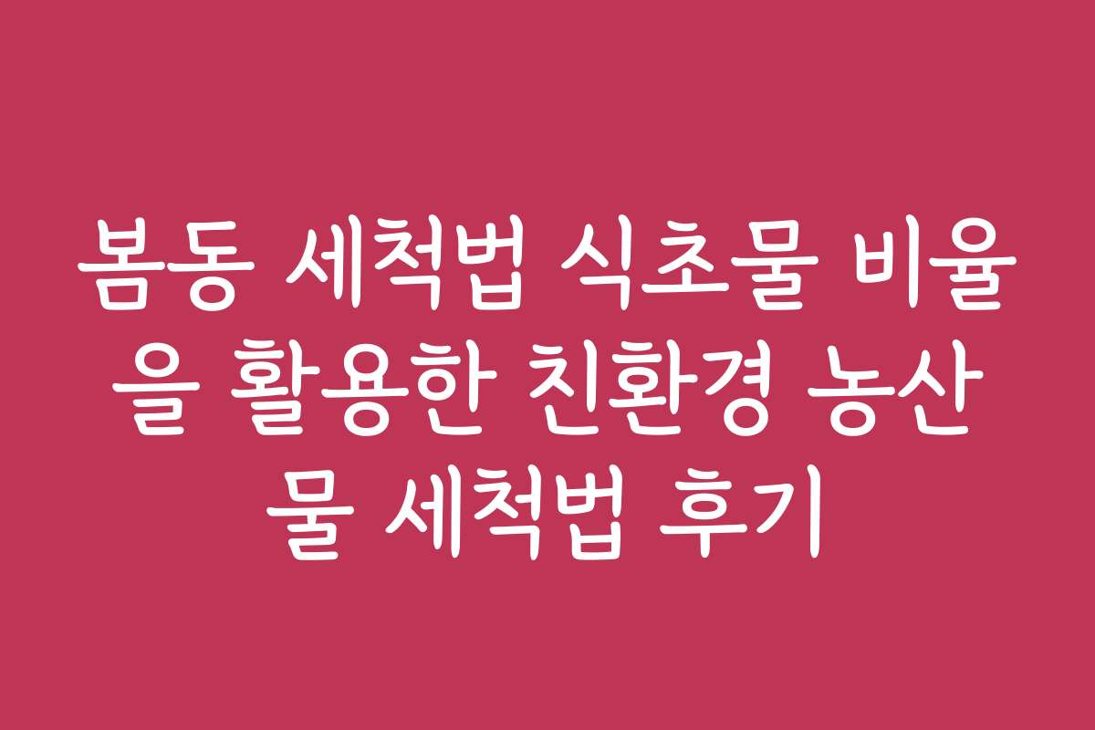 봄동 세척법 식초물 비율을 활용한 친환경 농산물 세척법 후기