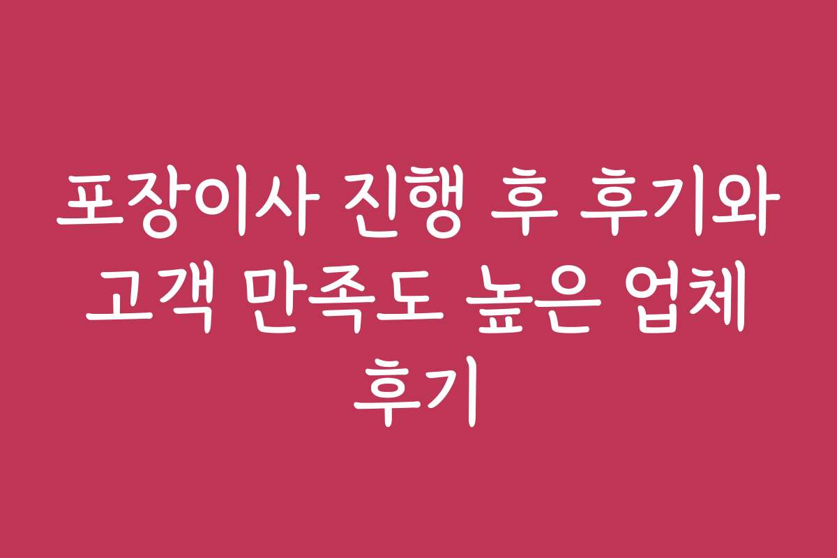 포장이사 진행 후 후기와 고객 만족도 높은 업체 후기 포장이사 진행 후 후기와 고객 만족도 높은 업체 후기