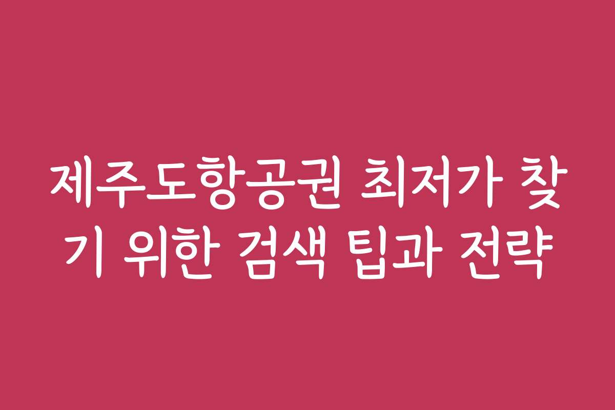 제주도항공권 최저가 찾기 위한 검색 팁과 전략