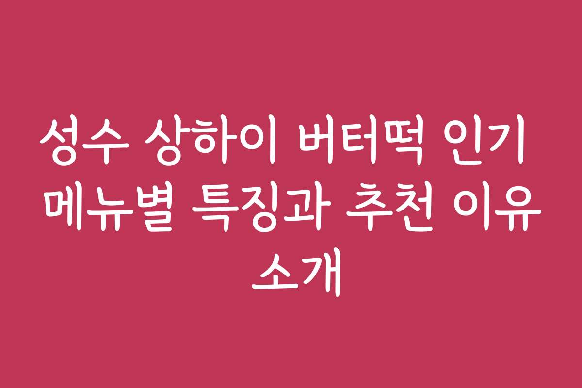 성수 상하이 버터떡 인기 메뉴별 특징과 추천 이유 소개