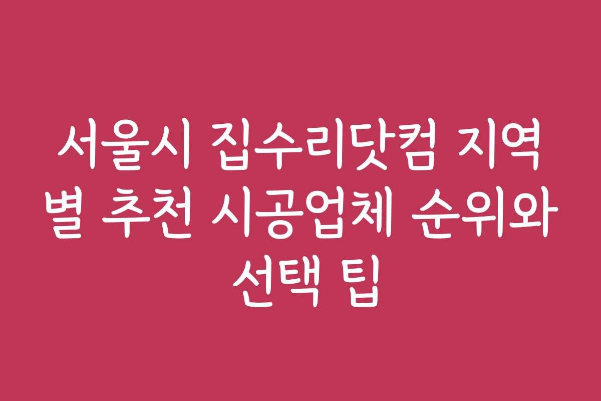 서울시 집수리닷컴 지역별 추천 시공업체 순위와 선택 팁