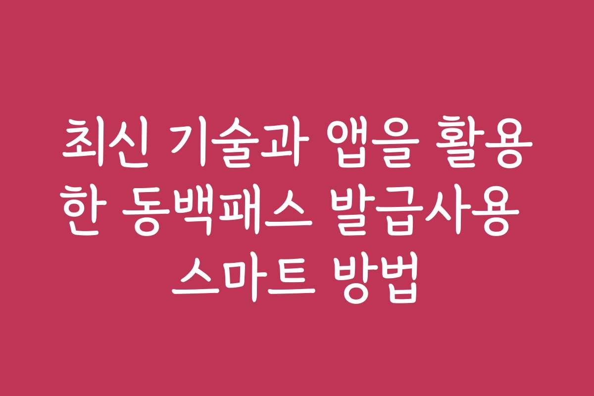 최신 기술과 앱을 활용한 동백패스 발급사용 스마트 방법