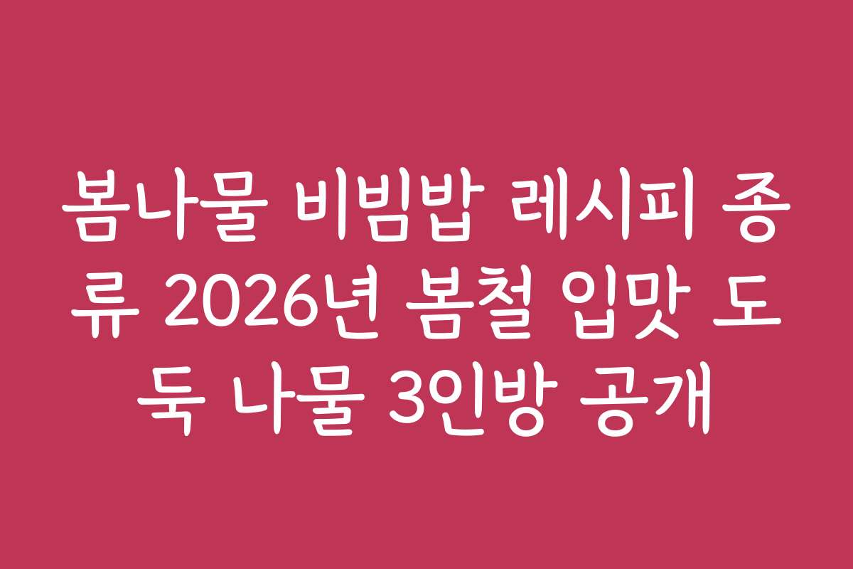 봄나물 비빔밥 레시피 종류 2026년 봄철 입맛 도둑 나물 3인방 공개