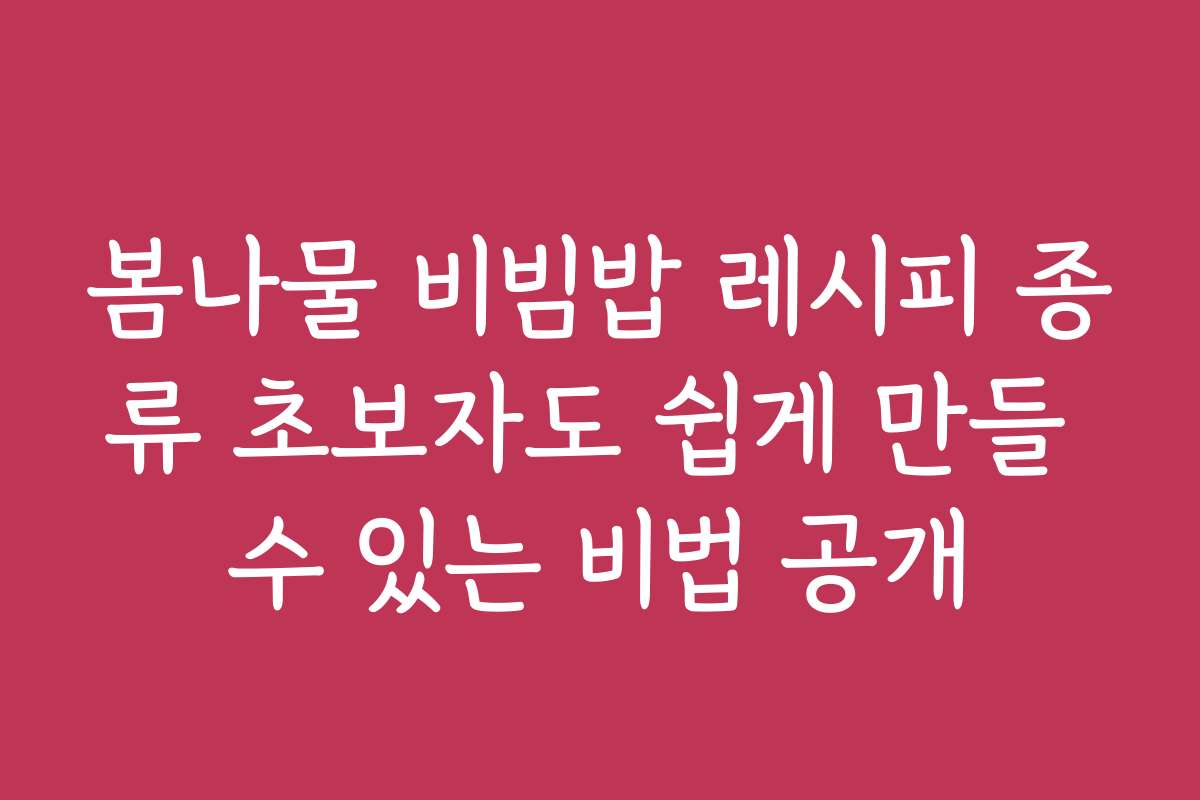 봄나물 비빔밥 레시피 종류 초보자도 쉽게 만들 수 있는 비법 공개