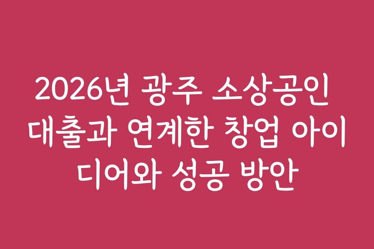 2026년 광주 소상공인 대출과 연계한 창업 아이디어와 성공 방안