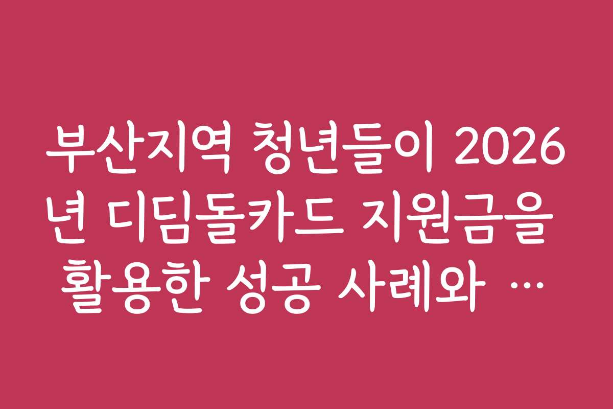 부산지역 청년들이 2026년 디딤돌카드 지원금을 활용한 성공 사례와 스토리
