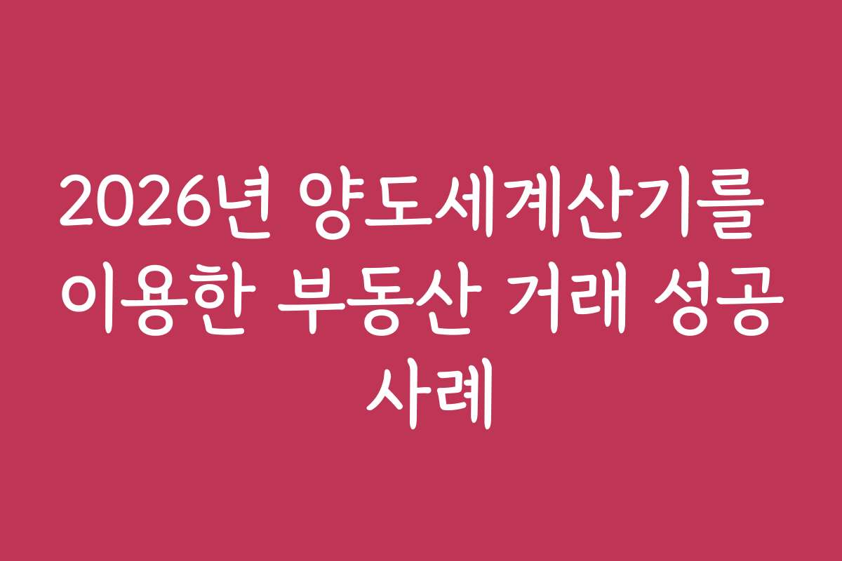2026년 양도세계산기를 이용한 부동산 거래 성공 사례 2026년 양도세계산기를 이용한 부동산 거래 성공 사례