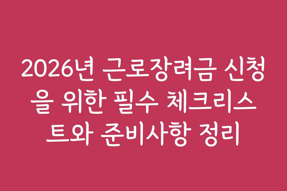 2026년 근로장려금 신청을 위한 필수 체크리스트와 준비사항 정리