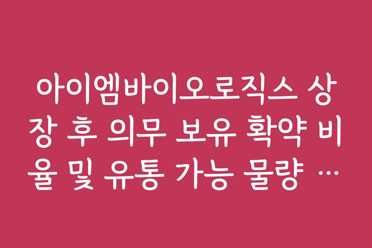 아이엠바이오로직스 상장 후 의무 보유 확약 비율 및 유통 가능 물량 정리