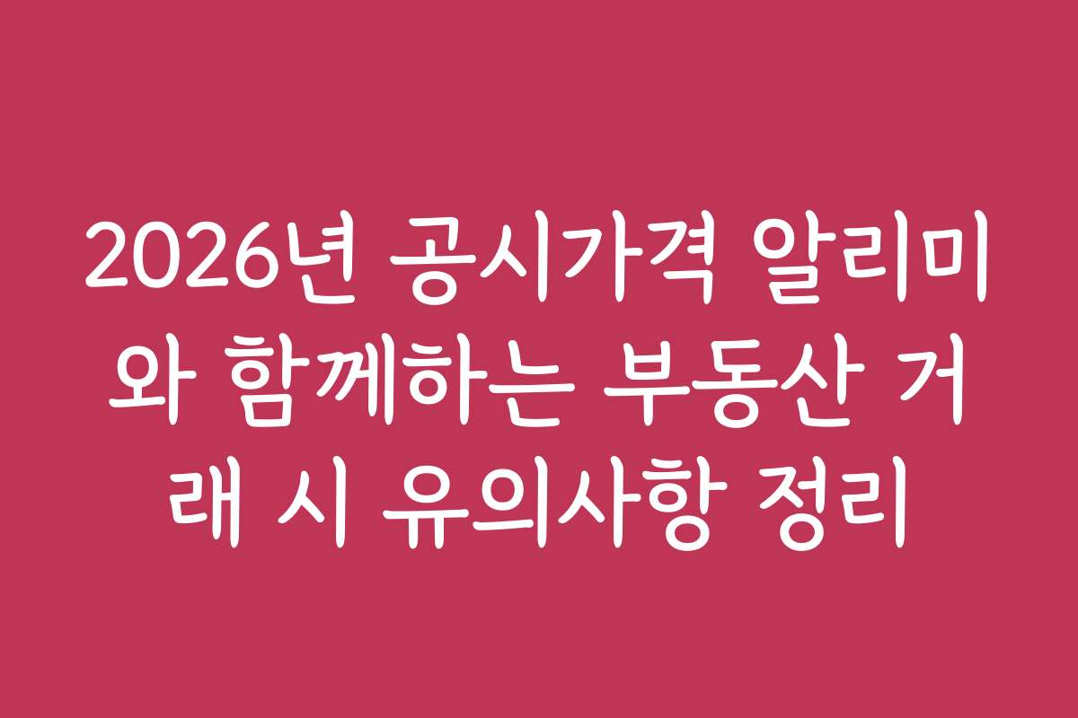 2026년 공시가격 알리미와 함께하는 부동산 거래 시 유의사항 정리 2026년 공시가격 알리미와 함께하는 부동산 거래 시 유의사항 정리