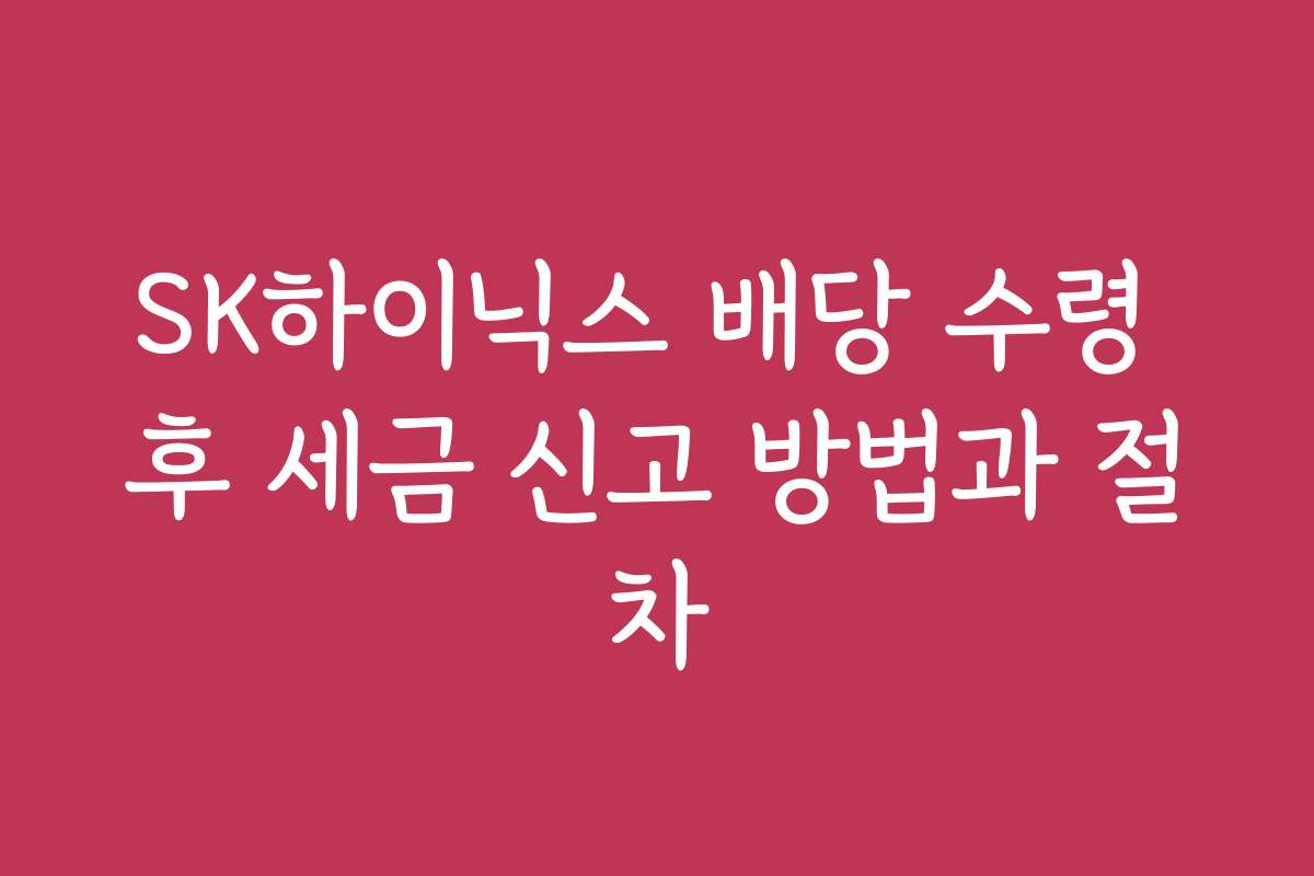 SK하이닉스 배당 수령 후 세금 신고 방법과 절차