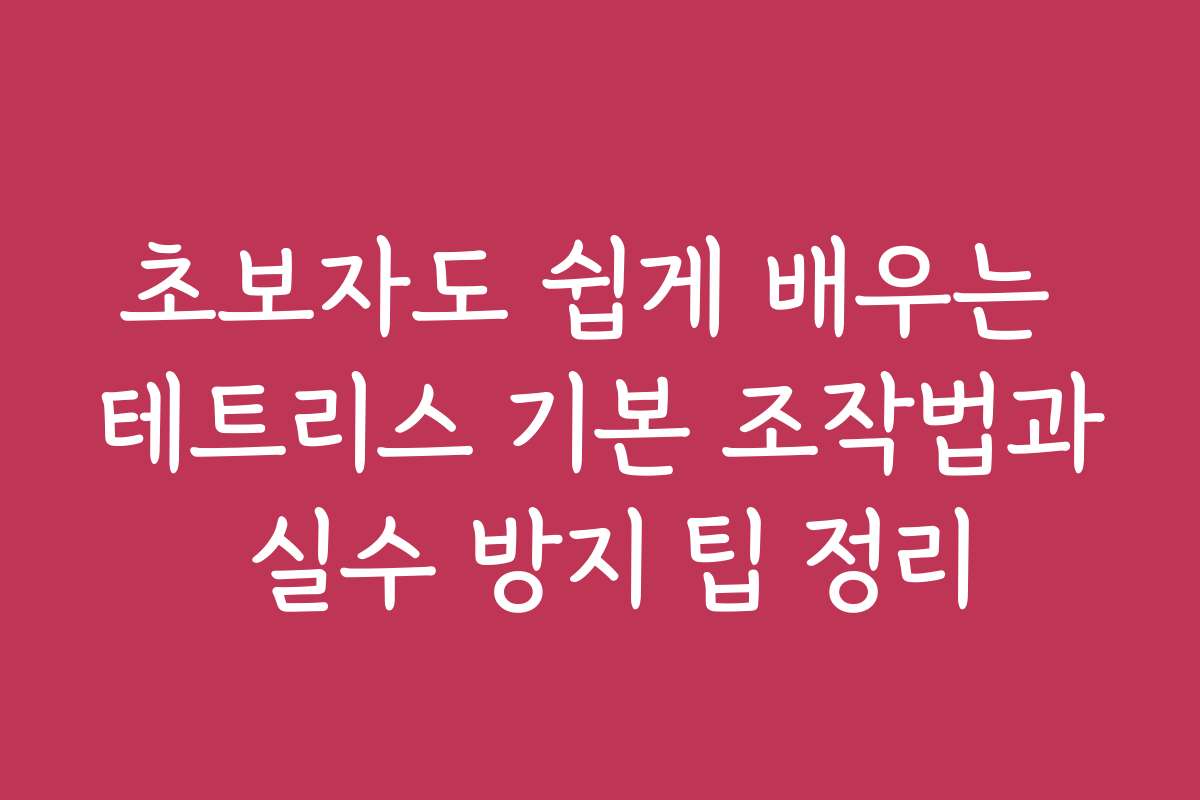 초보자도 쉽게 배우는 테트리스 기본 조작법과 실수 방지 팁 정리