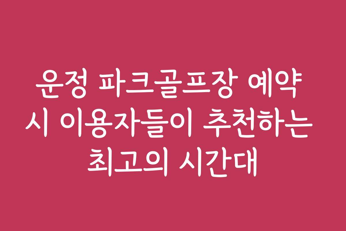 운정 파크골프장 예약 시 이용자들이 추천하는 최고의 시간대