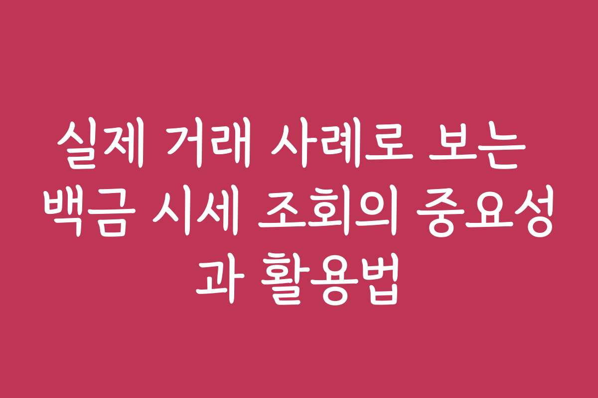 실제 거래 사례로 보는 백금 시세 조회의 중요성과 활용법