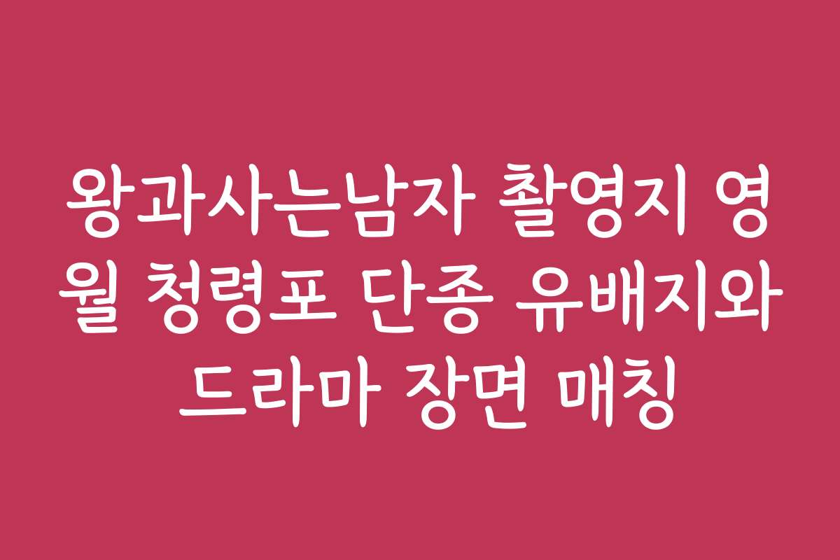 왕과사는남자 촬영지 영월 청령포 단종 유배지와 드라마 장면 매칭