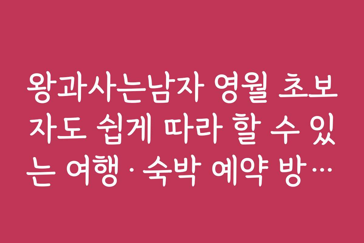 왕과사는남자 영월 초보자도 쉽게 따라 할 수 있는 여행·숙박 예약 방법을 안내합니다