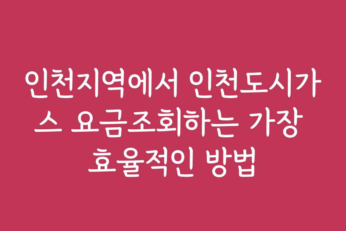 인천지역에서 인천도시가스 요금조회하는 가장 효율적인 방법 인천지역에서 인천도시가스 요금조회하는 가장 효율적인 방법