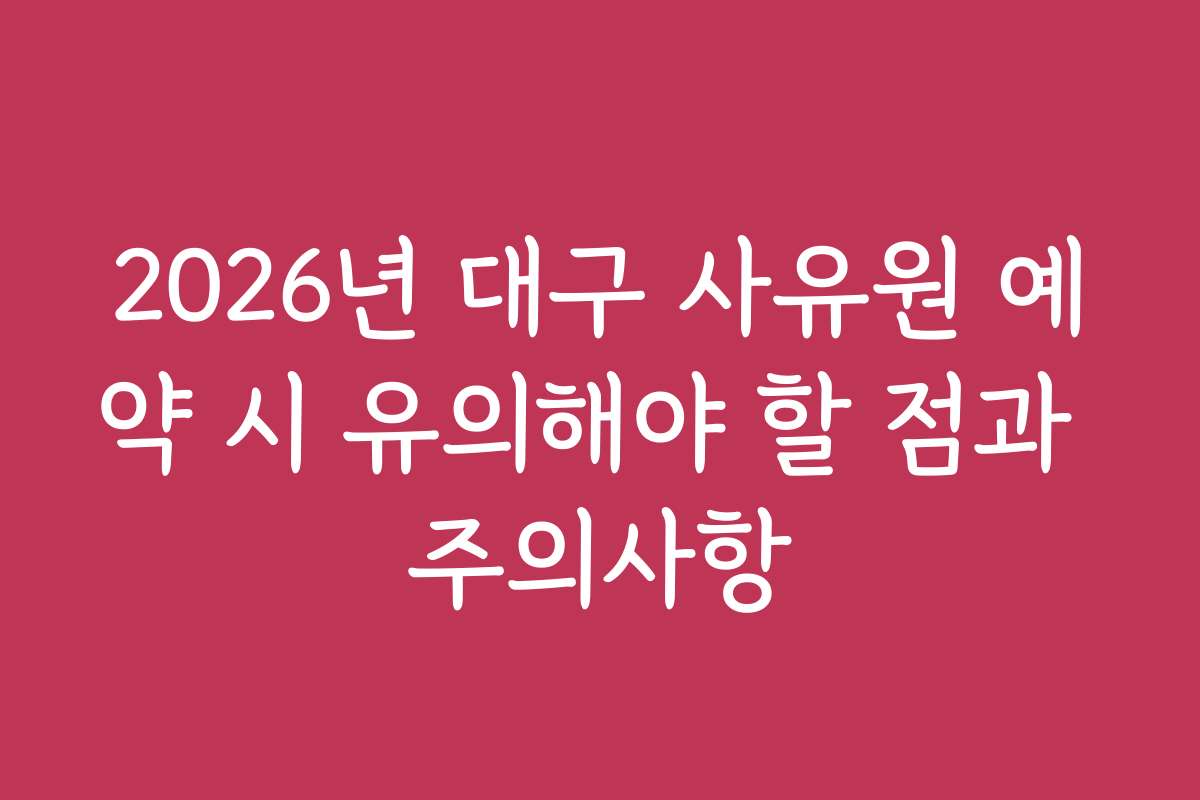 2026년 대구 사유원 예약 시 유의해야 할 점과 주의사항