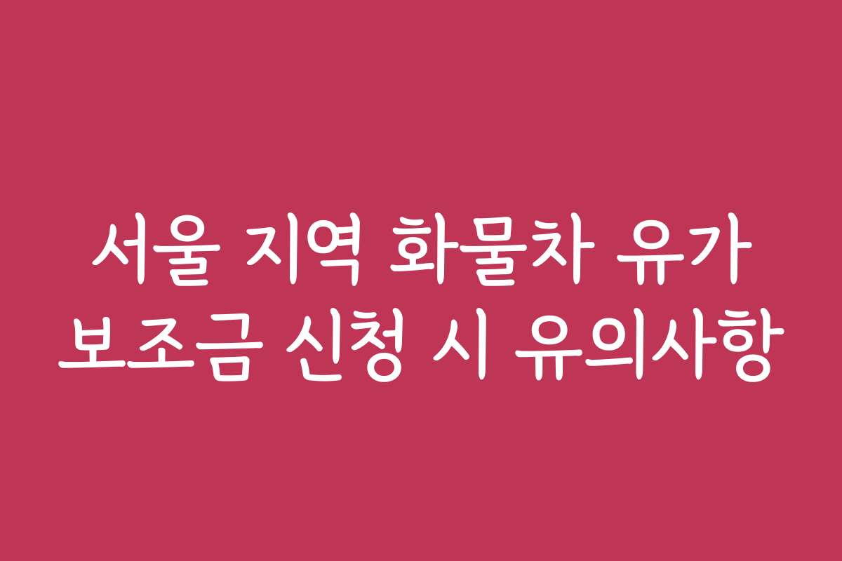 서울 지역 화물차 유가보조금 신청 시 유의사항