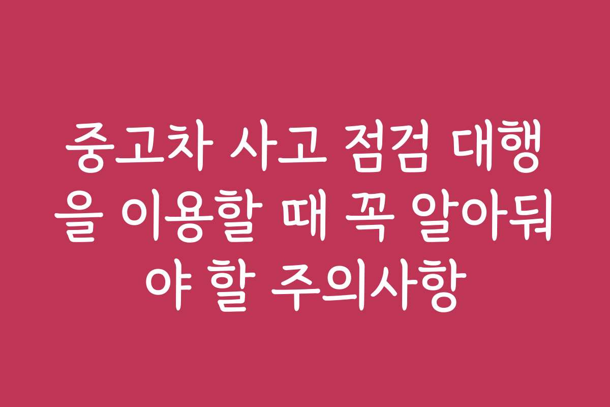 중고차 사고 점검 대행을 이용할 때 꼭 알아둬야 할 주의사항 중고차 사고 점검 대행을 이용할 때 꼭 알아둬야 할 주의사항