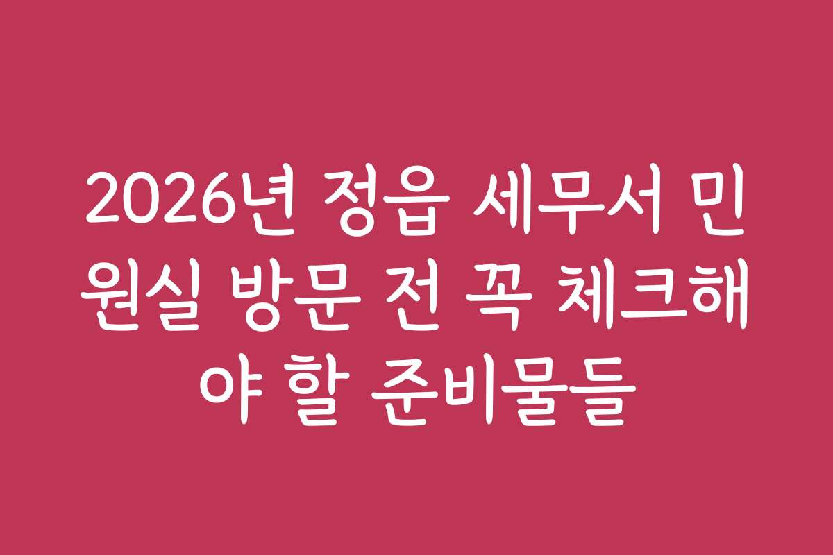 2026년 정읍 세무서 민원실 방문 전 꼭 체크해야 할 준비물들