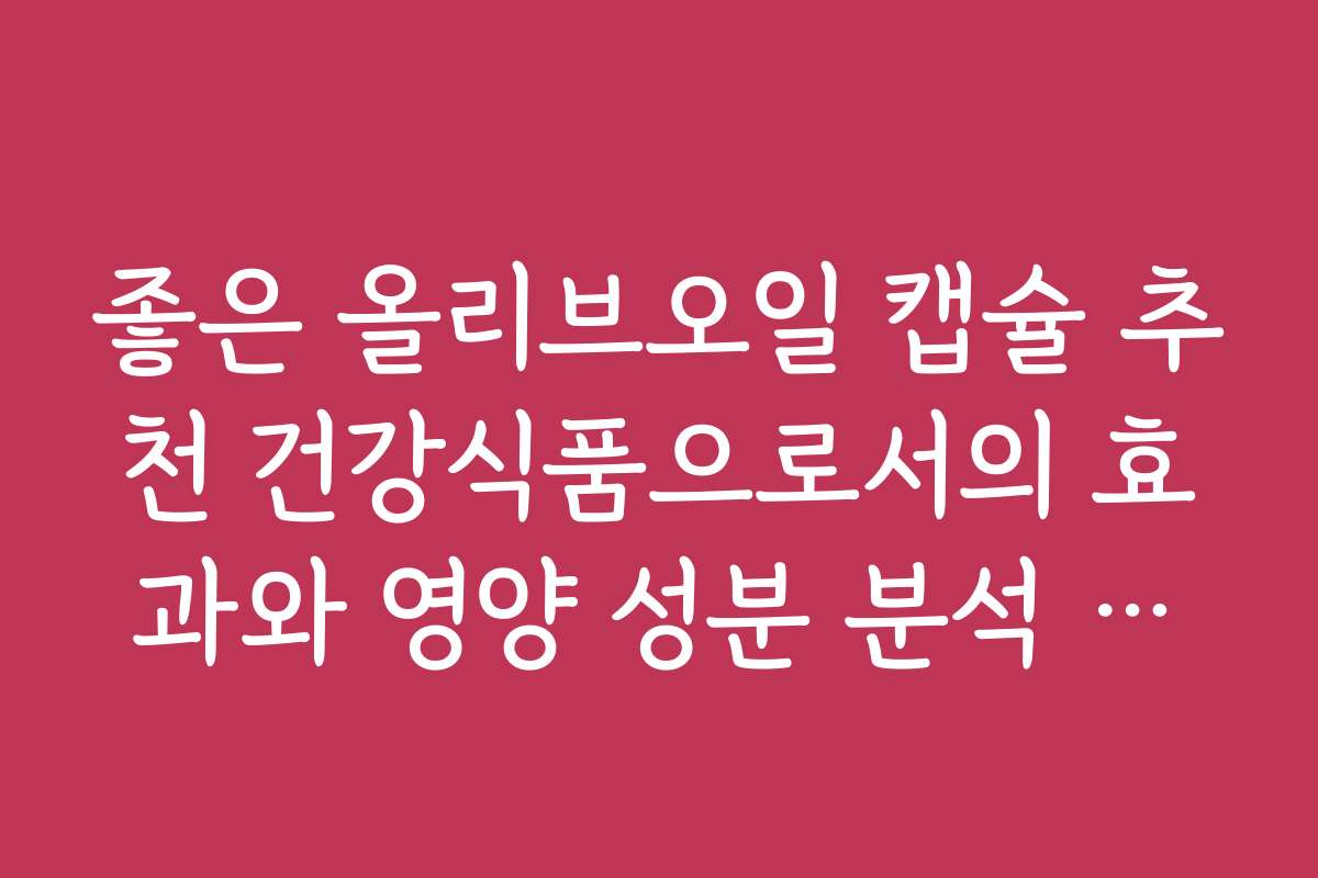 좋은 올리브오일 캡슐 추천 건강식품으로서의 효과와 영양 성분 분석 자료입니다