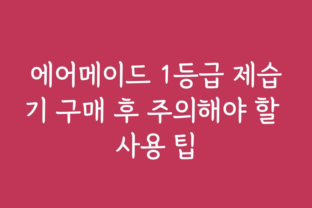 에어메이드 1등급 제습기 구매 후 주의해야 할 사용 팁 에어메이드 1등급 제습기 구매 후 주의해야 할 사용 팁