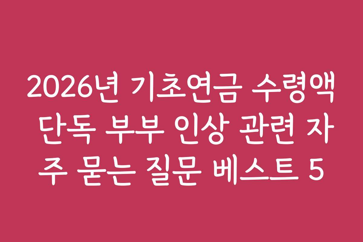 2026년 기초연금 수령액 단독 부부 인상 관련 자주 묻는 질문 베스트 5
