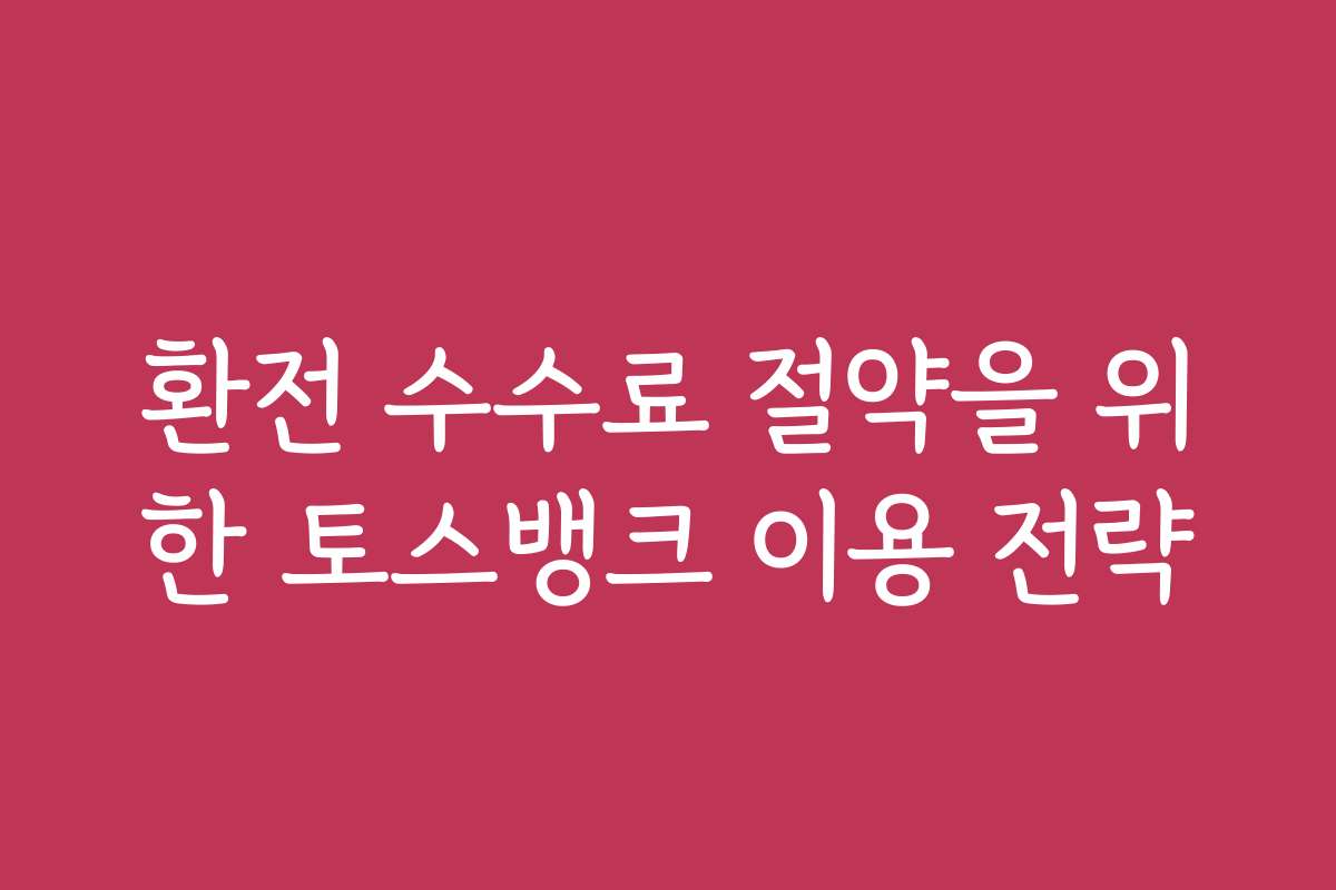 환전 수수료 절약을 위한 토스뱅크 이용 전략 환전 수수료 절약을 위한 토스뱅크 이용 전략