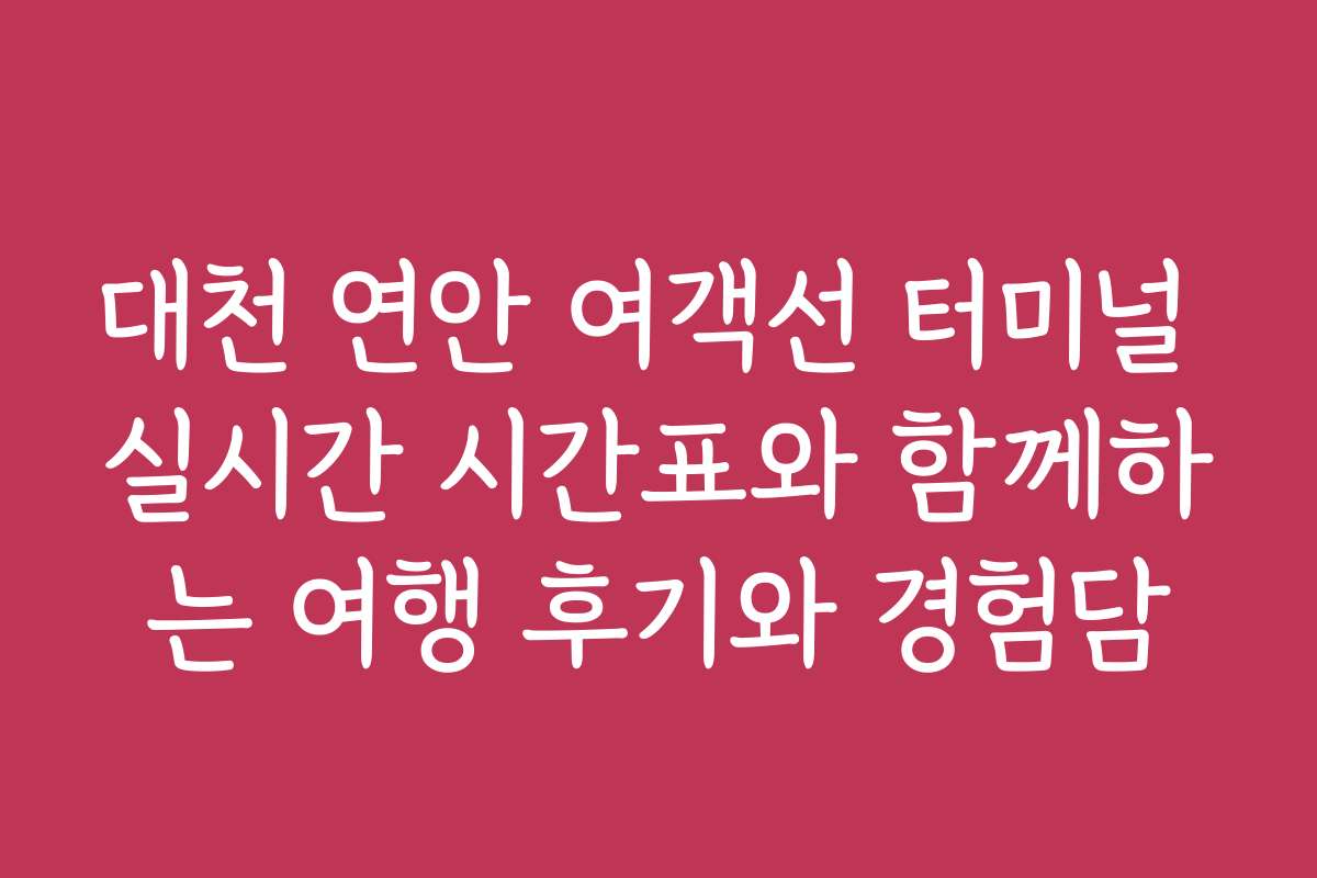 대천 연안 여객선 터미널 실시간 시간표와 함께하는 여행 후기와 경험담