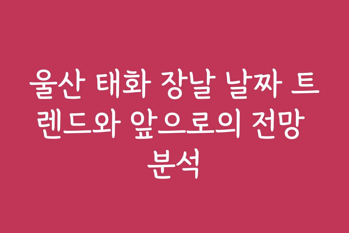 울산 태화 장날 날짜 트렌드와 앞으로의 전망 분석