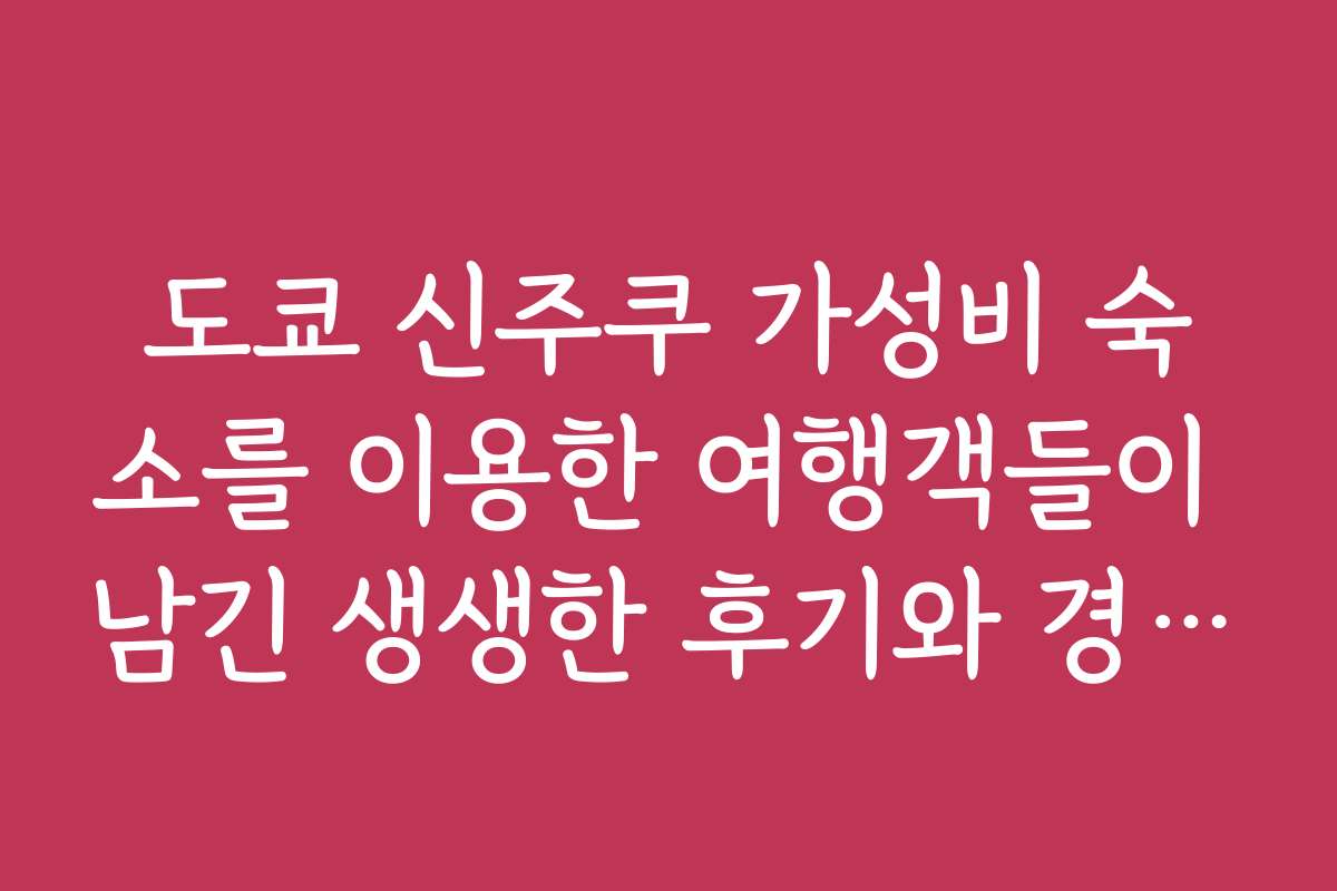 도쿄 신주쿠 가성비 숙소를 이용한 여행객들이 남긴 생생한 후기와 경험담