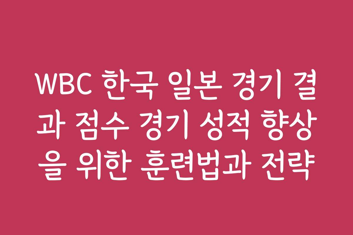 WBC 한국 일본 경기 결과 점수 경기 성적 향상을 위한 훈련법과 전략