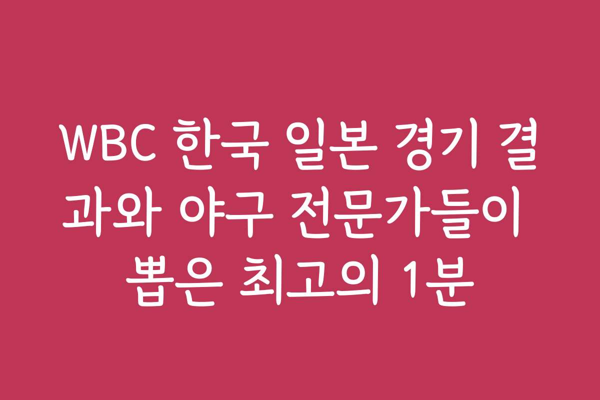 WBC 한국 일본 경기 결과와 야구 전문가들이 뽑은 최고의 1분