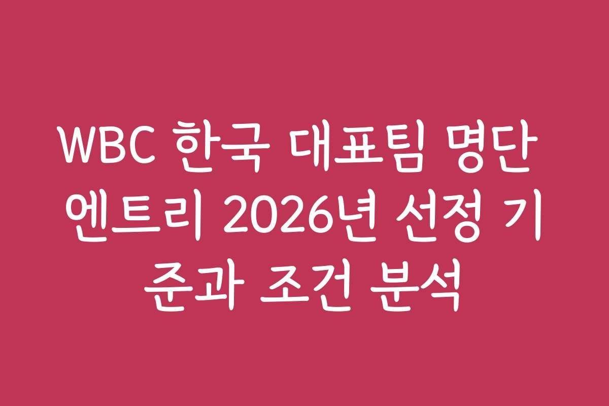 WBC 한국 대표팀 명단 엔트리 2026년 선정 기준과 조건 분석