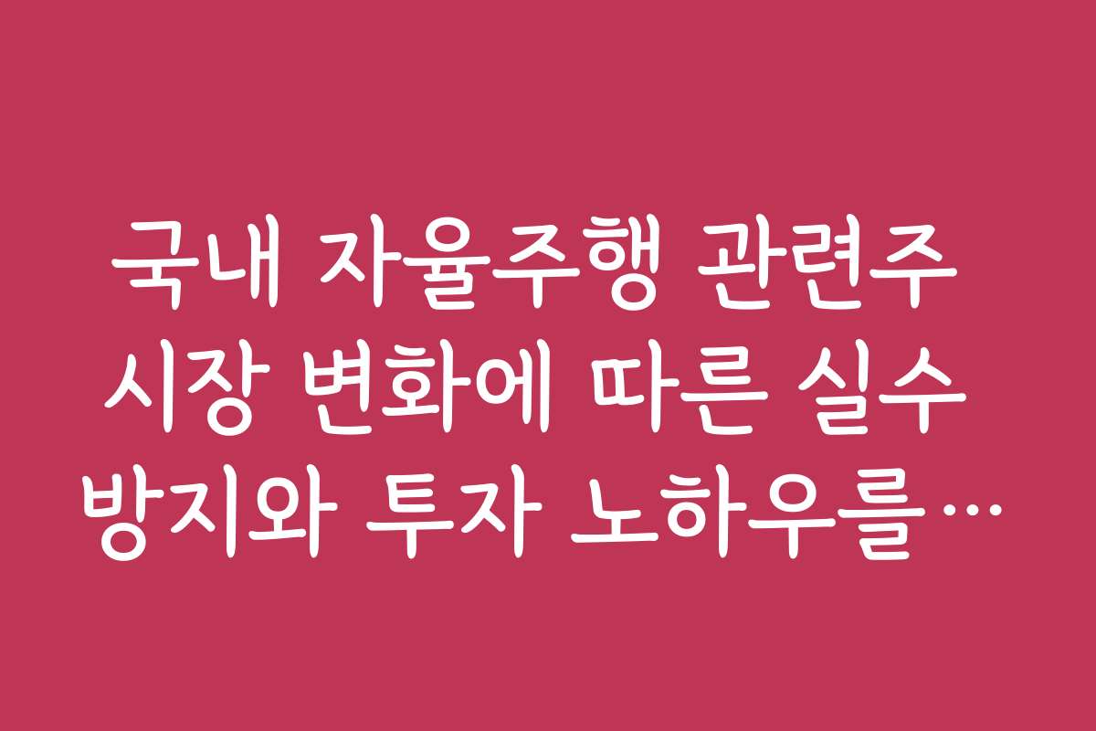 국내 자율주행 관련주 시장 변화에 따른 실수 방지와 투자 노하우를 공개합니다
