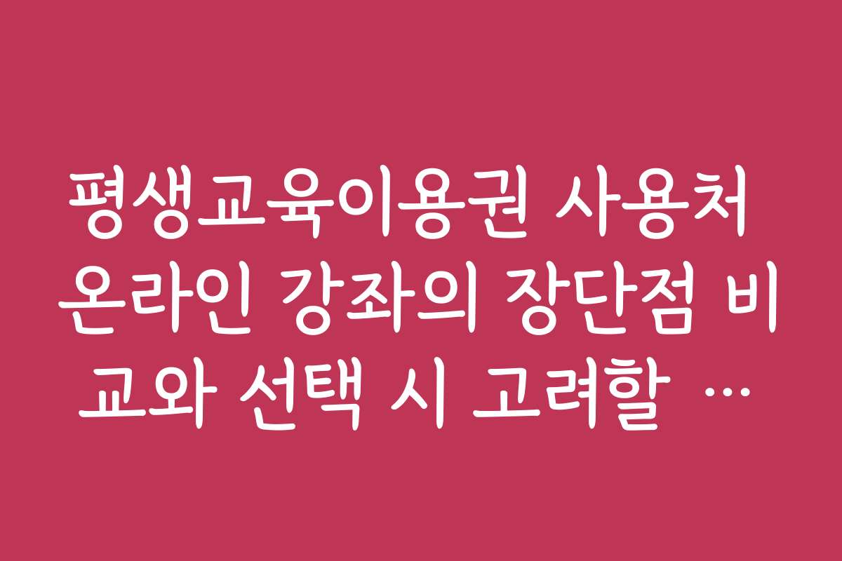 평생교육이용권 사용처 온라인 강좌의 장단점 비교와 선택 시 고려할 점을 정리했어요 평생교육이용권 사용처 온라인 강좌의 장단점 비교와 선택 시 고려할 점을 정리했어요
