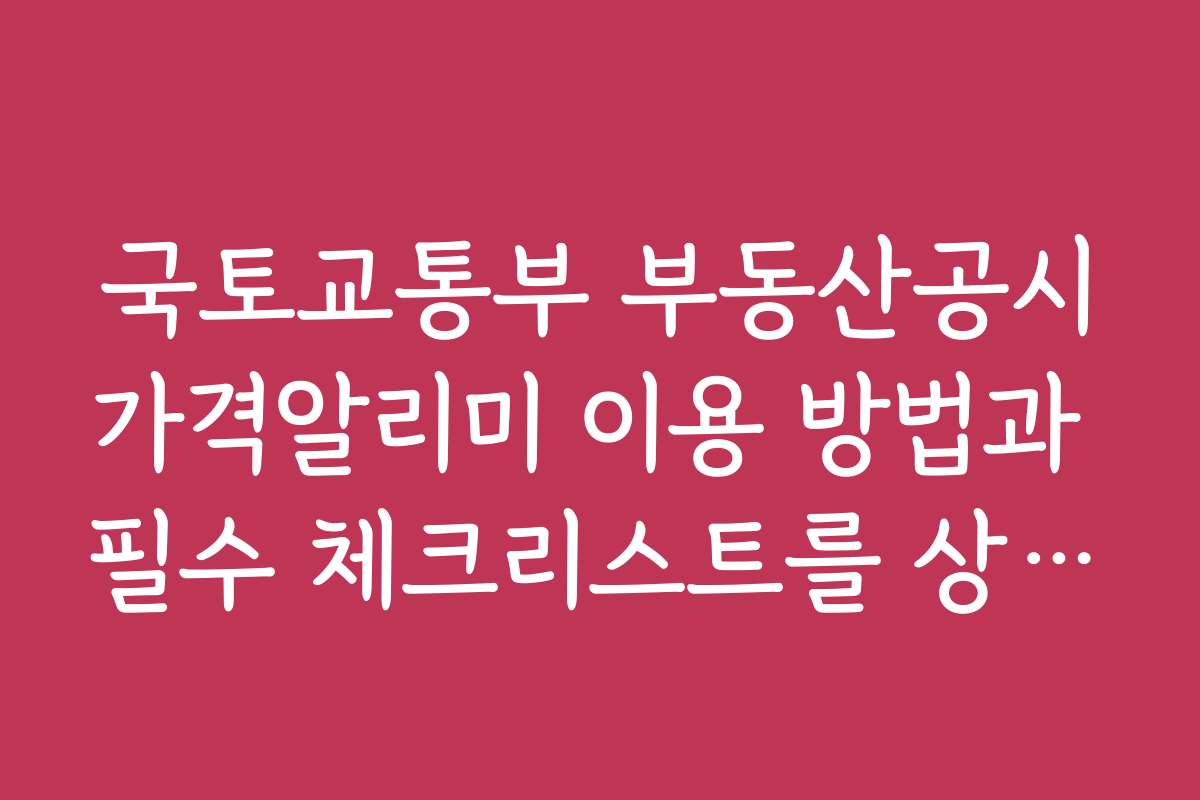국토교통부 부동산공시가격알리미 이용 방법과 필수 체크리스트를 상세히 소개한다