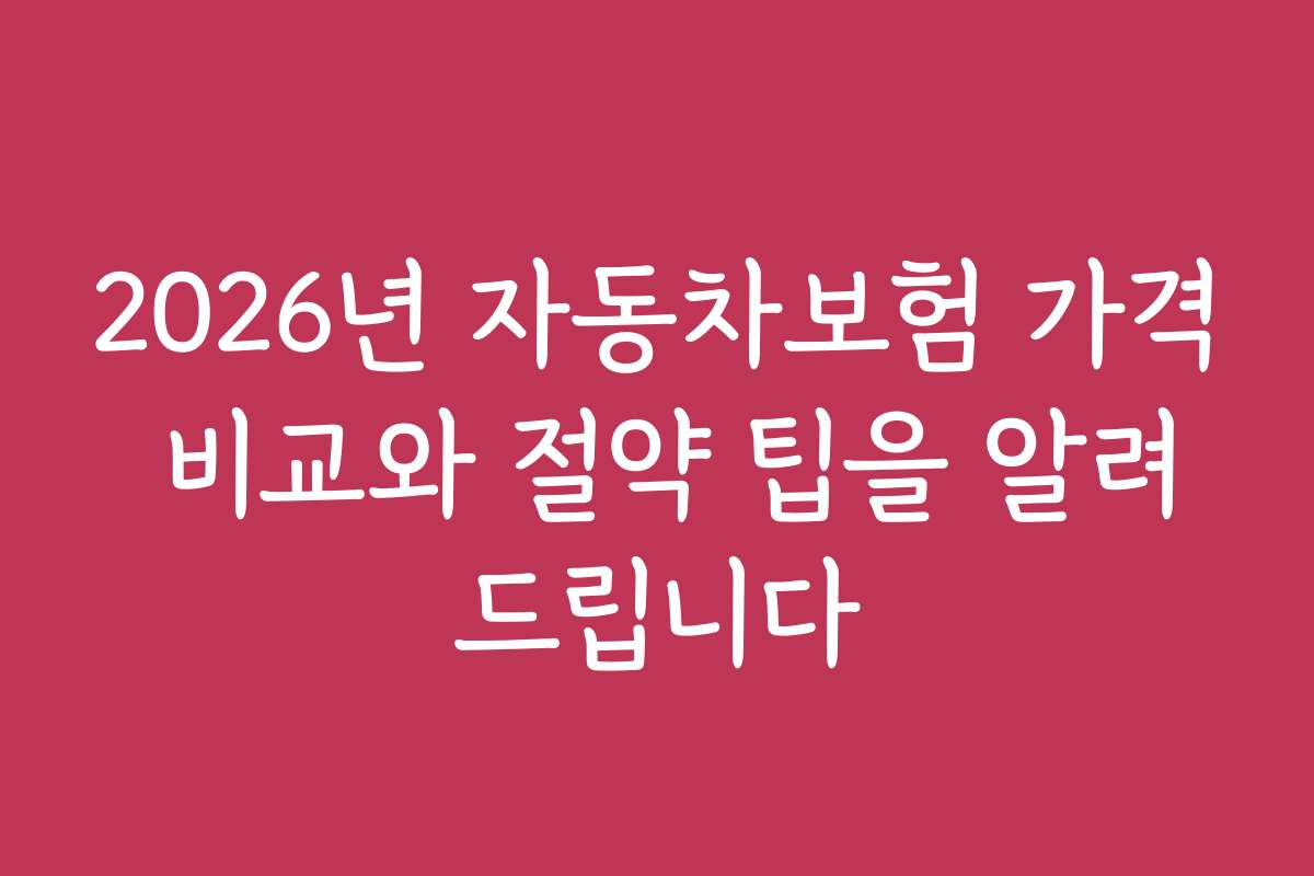 2026년 자동차보험 가격 비교와 절약 팁을 알려드립니다