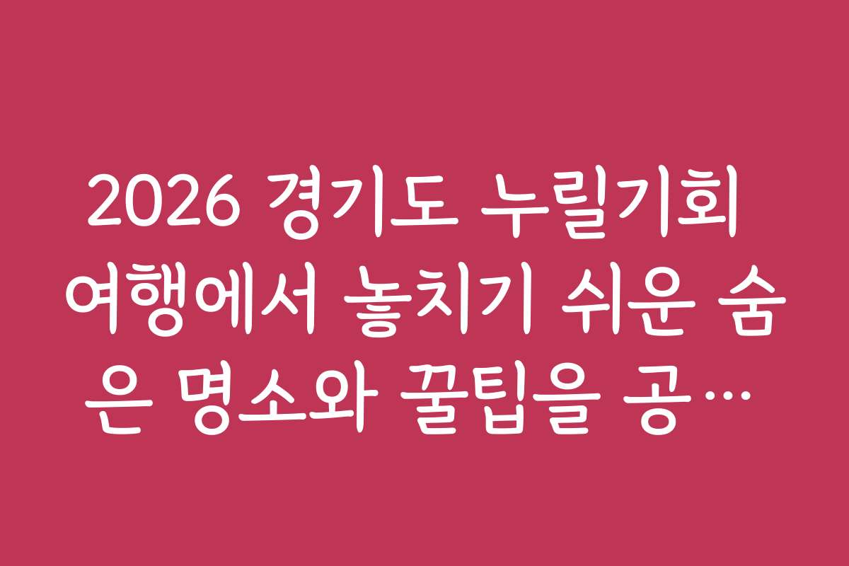 2026 경기도 누릴기회 여행에서 놓치기 쉬운 숨은 명소와 꿀팁을 공개합니다