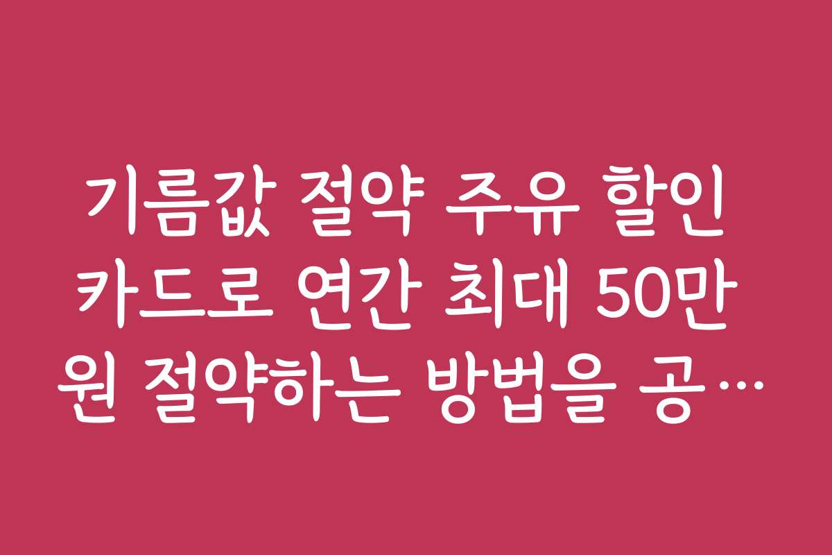 기름값 절약 주유 할인 카드로 연간 최대 50만 원 절약하는 방법을 공개한다