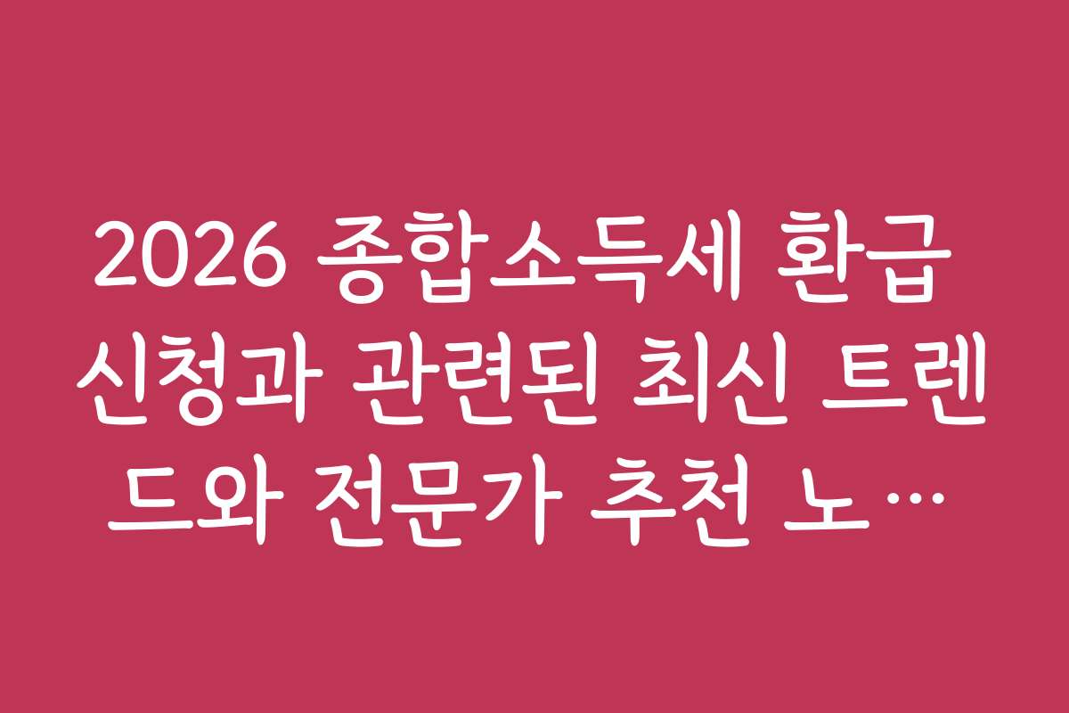 2026 종합소득세 환급 신청과 관련된 최신 트렌드와 전문가 추천 노하우를 공유합니다
