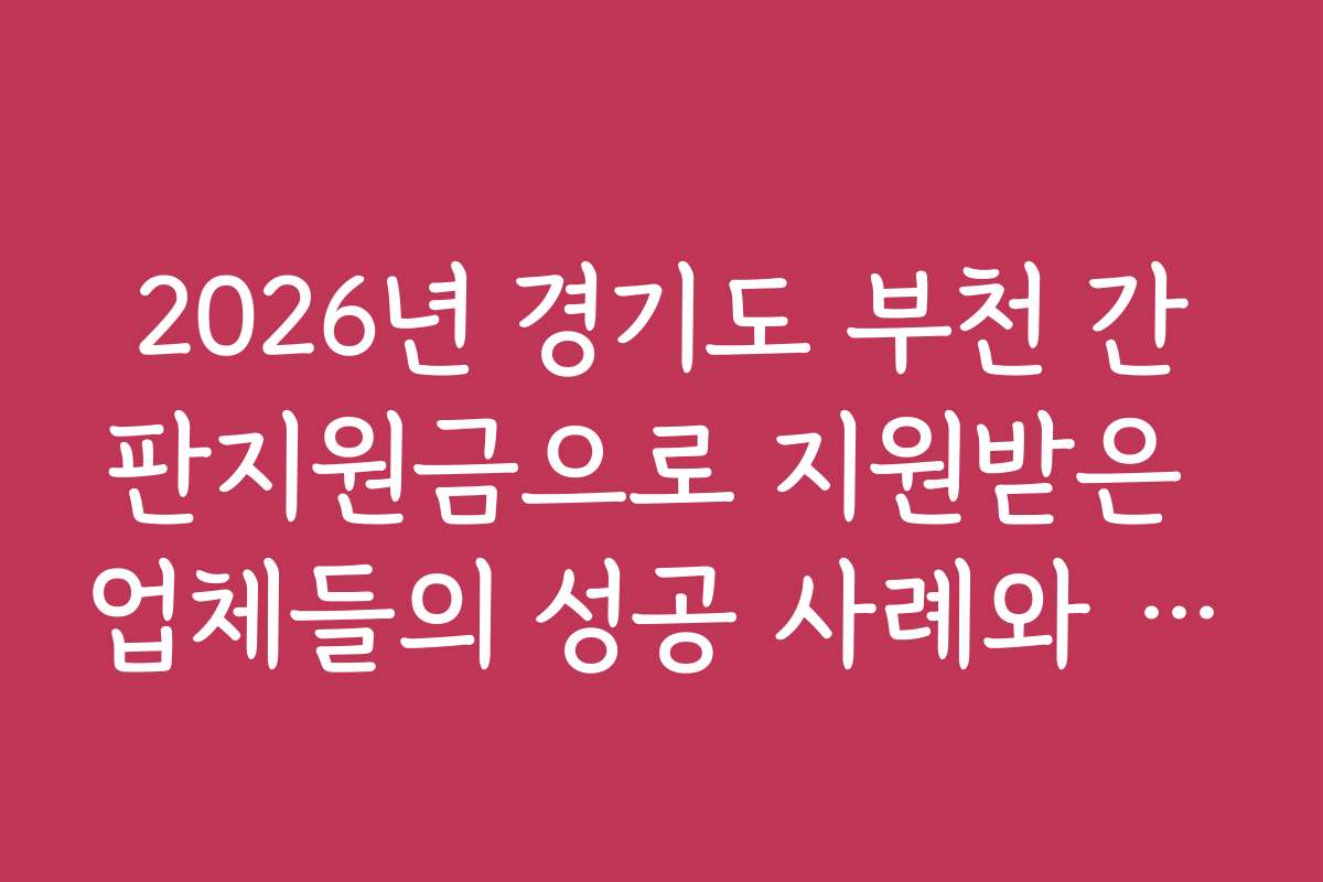 2026년 경기도 부천 간판지원금으로 지원받은 업체들의 성공 사례와 실무 노하우를 공유합니다
