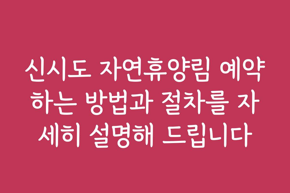 신시도 자연휴양림 예약하는 방법과 절차를 자세히 설명해 드립니다